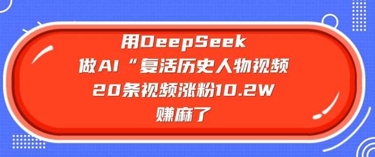 用DeepSeek做AI“复活历史人物”视频，20条视频涨粉10.2W，挣麻了-立业有术