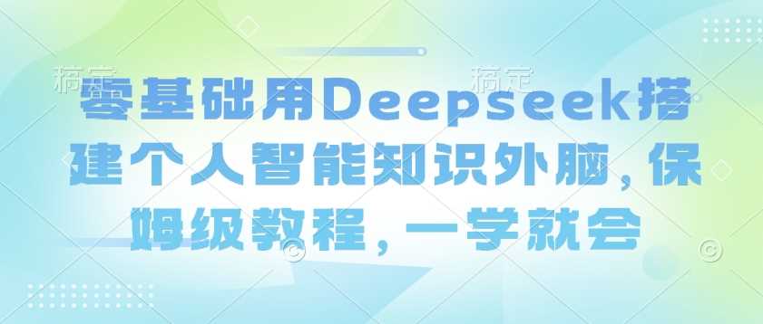 零基础用Deepseek搭建个人智能知识外脑，保姆级教程，一学就会-立业有术