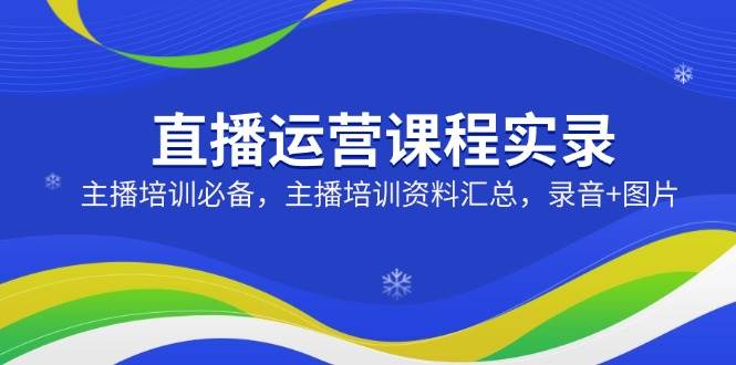 （14388期）直播运营课程实录：主播培训必备，主播培训资料汇总，录音+图片-立业有术