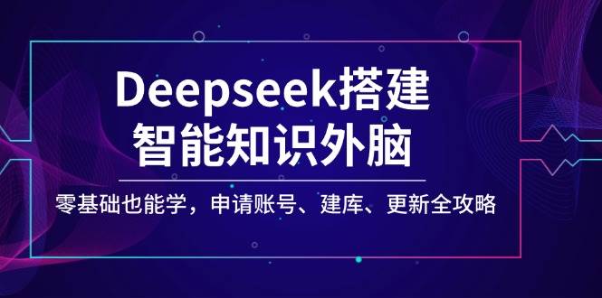 Deepseek搭建智能知识外脑，零基础也能学，申请账号、建库、更新全攻略-立业有术