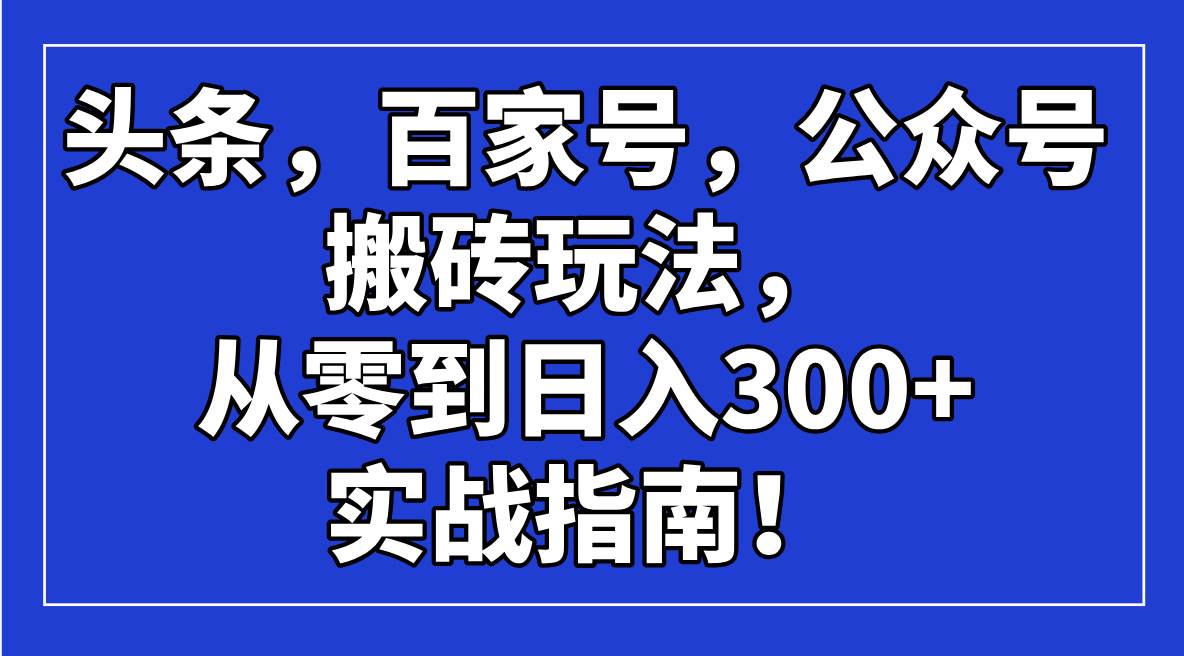 （14405期）头条，百家号，公众号搬砖玩法，从零到日入300+的实战指南！-立业有术