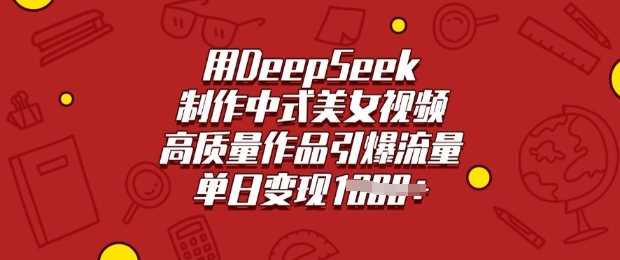 用DeepSeek制作中式美女视频，高质量作品引爆流量，单日变现多张-立业有术