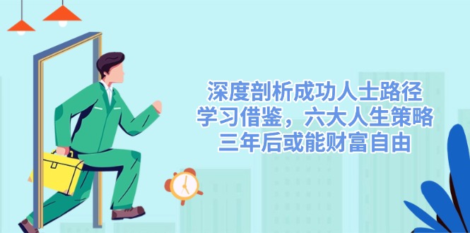（14408期）深度剖析成功人士路径，学习借鉴，六大人生策略，三年后或能财富自由-立业有术