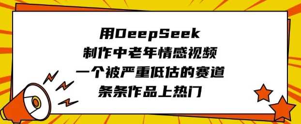 用DeepSeek制作中老年情感视频，一个被严重低估的赛道，条条作品上热门-立业有术