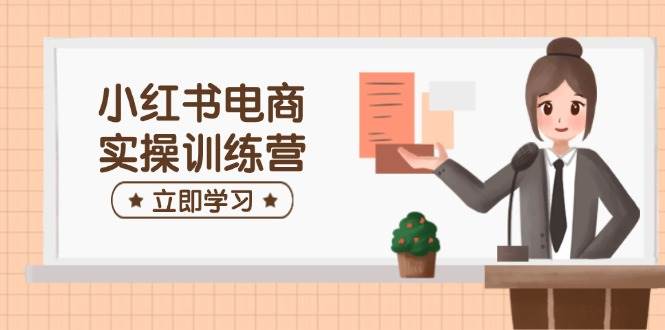小红书电商实操训练营：涵盖开店、选品、笔记制作等，助你快速上手-立业有术
