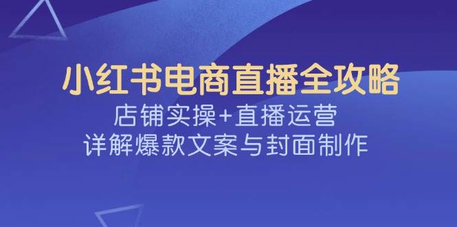 小红书电商直播全攻略，店铺实操+直播运营，详解爆款文案与封面制作-立业有术