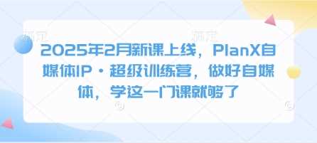 2025年2月新课上线，PlanX自媒体IP·超级训练营，做好自媒体，学这一门课就够了-立业有术