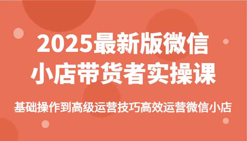 2025最新版微信小店带货者实操课，基础操作到高级运营技巧高效运营微信小店-立业有术
