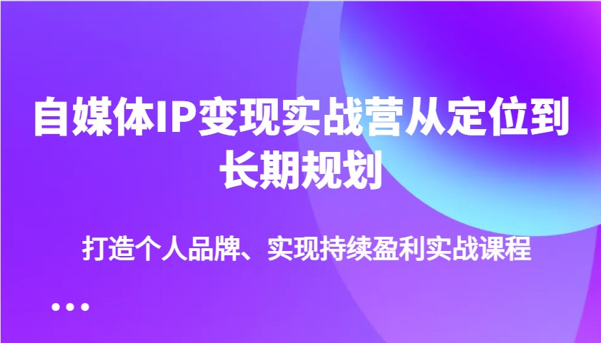 自媒体IP变现实战营从定位到长期规划，打造个人品牌、实现持续盈利实战课程-立业有术