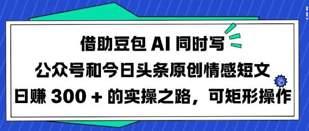 借助豆包AI同时写公众号和今日头条原创情感短文日入3张的实操之路，可矩形操作-立业有术