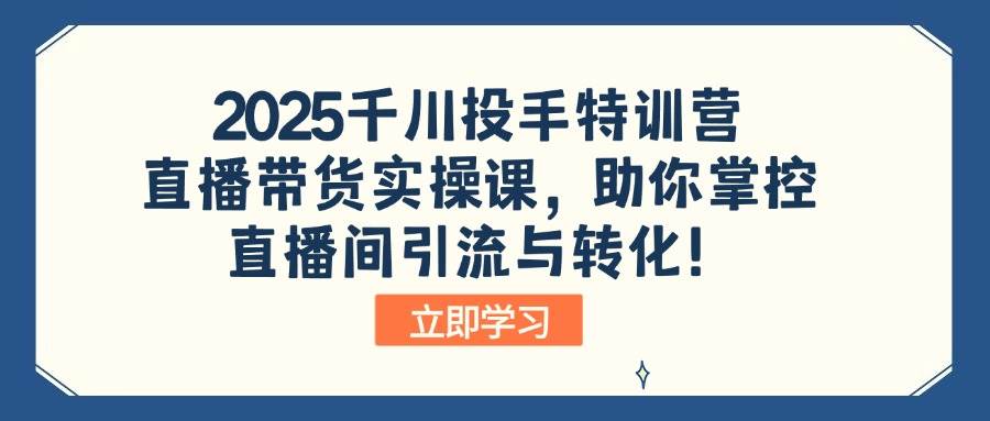 （14423期）2025千川投手特训营：直播带货实操课，助你掌控直播间引流与转化！-立业有术
