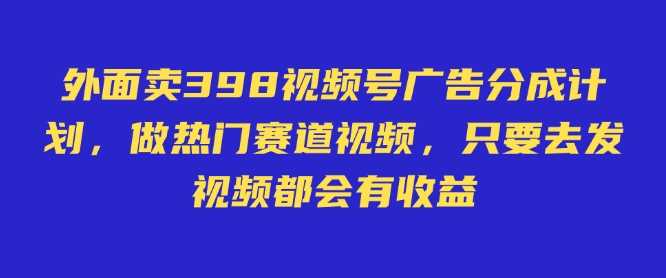 外面卖598视频号广告分成计划，不直播 不卖货 不露脸，只要去发视频都会有收益-立业有术