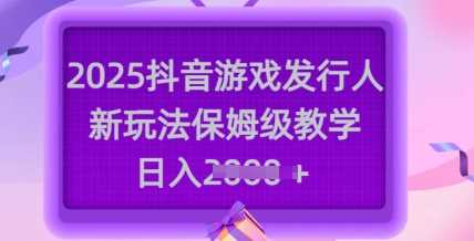 2025抖音游戏发行人新玩法，保姆级教学，日入多张-立业有术