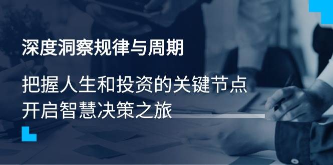 （14437期）深度洞察规律与周期，把握人生和投资的关键节点，开启智慧决策之旅-立业有术