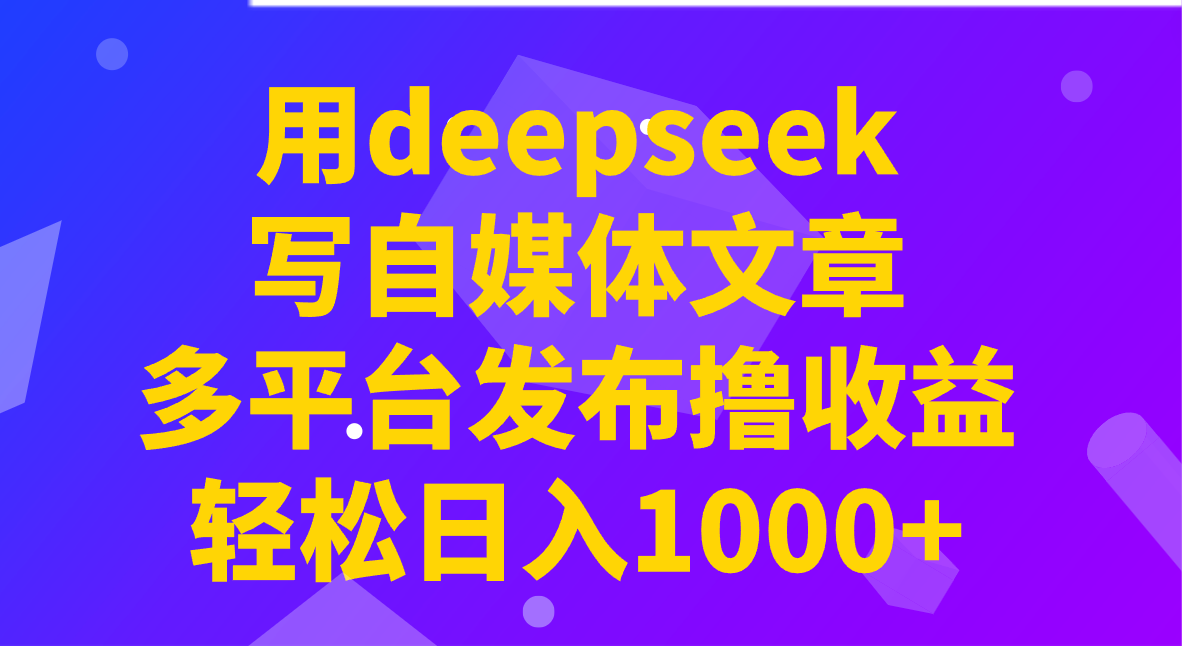 用deepseek写自媒体文章，多平台发布撸收益，轻松日入1000+！-立业有术