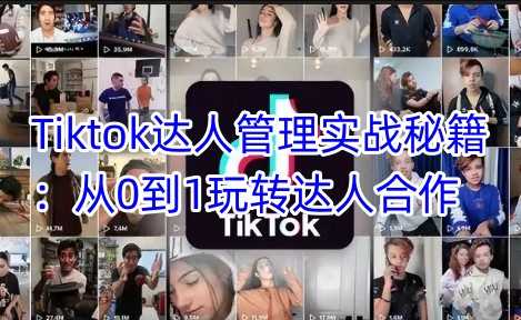Tiktok达人管理实战秘籍：从0到1玩转达人合作-立业有术