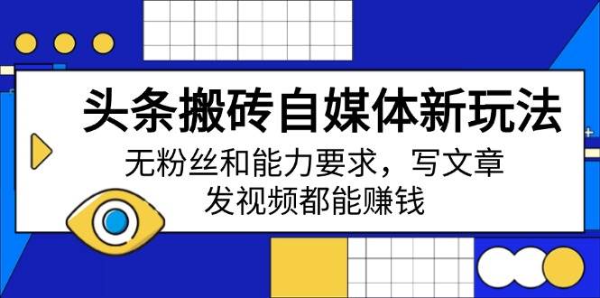 （14442期）头条搬砖自媒体新玩法，无粉丝和能力要求，写文章、发视频都能赚钱-立业有术