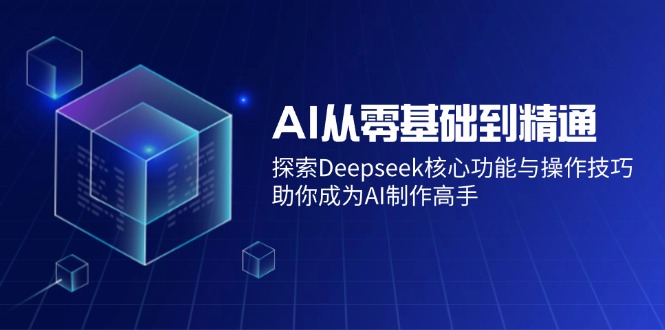 （14443期）AI从零基础到精通：探索Deepseek核心功能与操作技巧，助你成为AI制作高手-立业有术