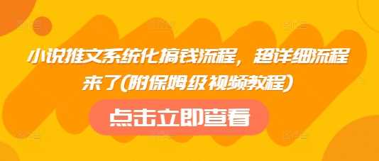 小说推文系统化搞钱流程，超详细流程来了(附保姆级视频教程)-立业有术