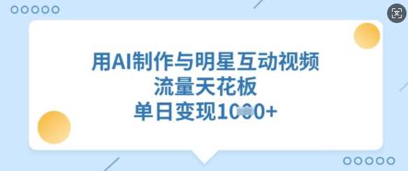 用AI制作与明星互动视频，流量天花板，单日变现多张-立业有术