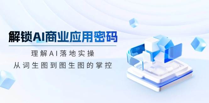 解锁AI商业应用密码：理解AI落地实操，从词生图到图生图的掌控-立业有术