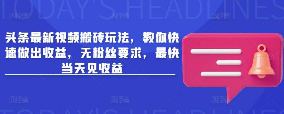 头条最新视频搬砖玩法，教你快速做出收益，无粉丝要求，最快当天见收益-立业有术