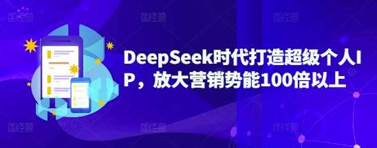 DeepSeek时代打造超级个人IP，放大营销势能100倍以上-立业有术