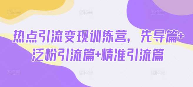 热点引流变现训练营，先导篇+泛粉引流篇+精准引流篇-立业有术