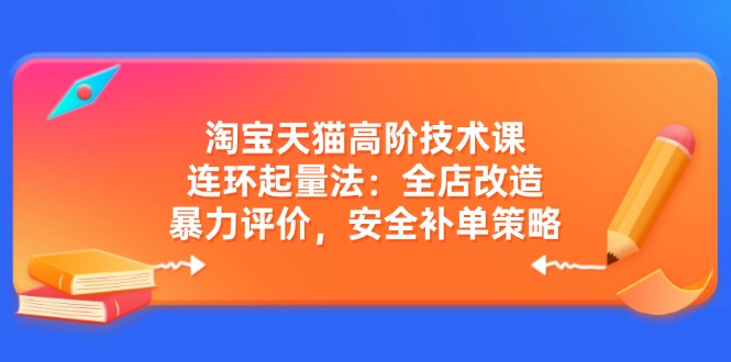 （14469期）淘宝天猫高阶技术课：连环起量法：全店改造，暴力评价，安全补单策略-立业有术