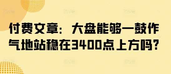付费文章：大盘能够一鼓作气地站稳在3400点上方吗?-立业有术