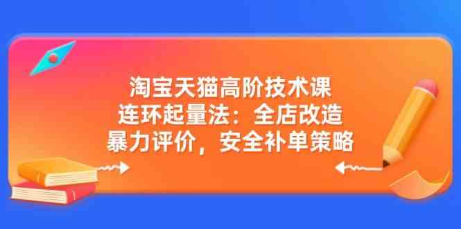 淘宝天猫高阶技术课：连环起量法：全店改造，暴力评价，安全补单策略-立业有术