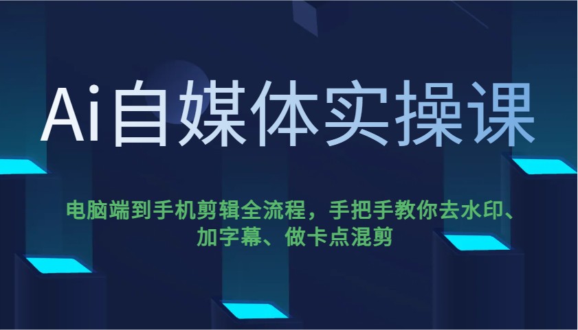 Ai自媒体实操课，电脑端到手机剪辑全流程，手把手教你去水印、加字幕、做卡点混剪-立业有术