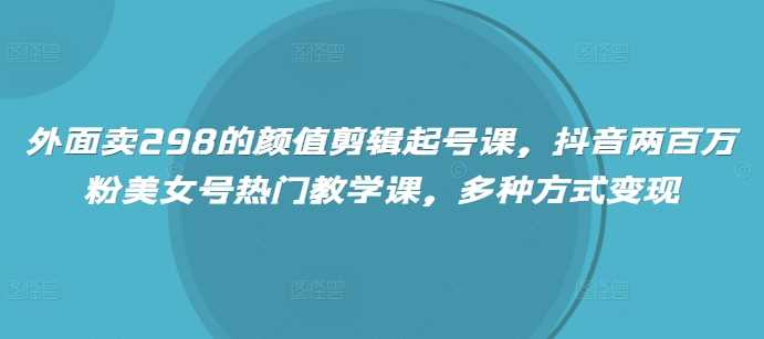 外面卖298的颜值剪辑起号课，抖音两百万粉美女号热门教学课，多种方式变现-立业有术