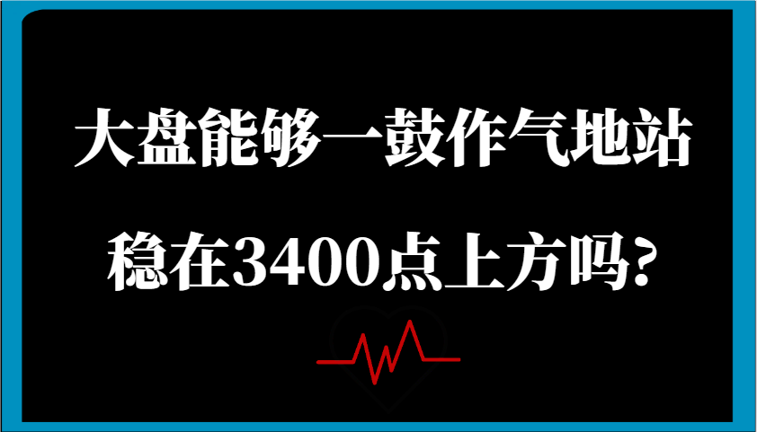 某公众号付费文章：大盘能够一鼓作气地站稳在3400点上方吗?-立业有术