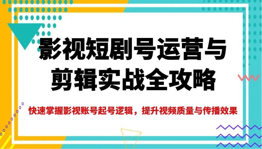 影视短剧号运营与剪辑实战全攻略，快速掌握影视账号起号逻辑，提升视频质量与传播效果-立业有术