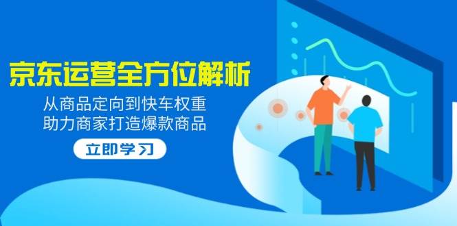 （14477期）2025京东运营全方位解析：从商品定向到快车权重，助力商家打造爆款商品-立业有术