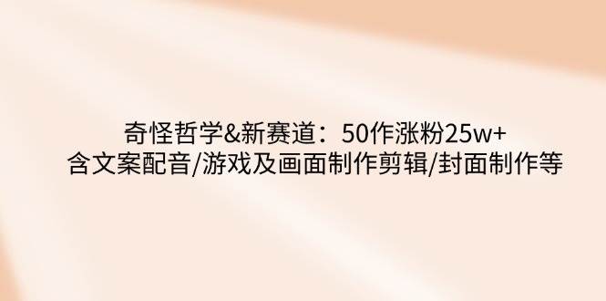 （14480期）奇怪哲学-新赛道：50作涨粉25w+含文案配音/游戏及画面制作剪辑/封面制作等-立业有术