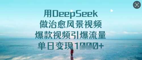 用DeepSeek做治愈风景视频，爆款视频引爆流量，单日变现多张-立业有术
