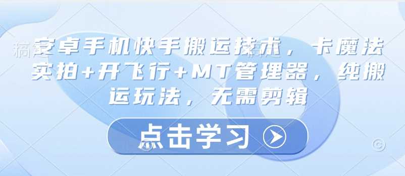 安卓手机快手搬运技术，卡魔法实拍+开飞行+MT管理器，纯搬运玩法，无需剪辑-立业有术