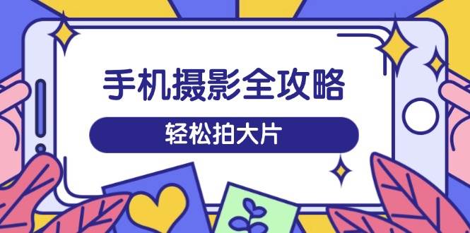 手机摄影全攻略，从拍摄到剪辑，训练营带你玩转短视频，轻松拍大片-立业有术