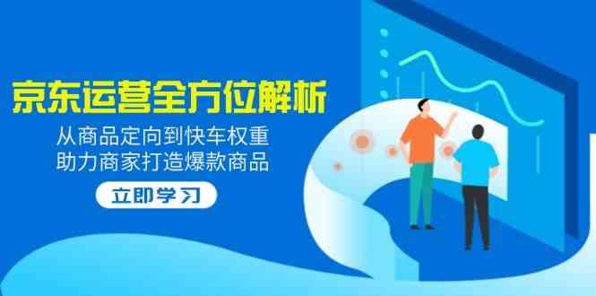 2025京东运营全方位解析：从商品定向到快车权重，助力商家打造爆款商品-立业有术