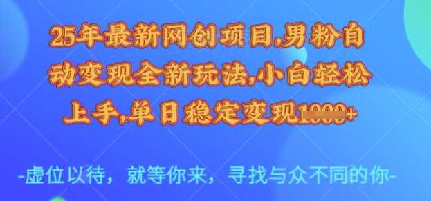 25年最新网创项目，男粉自动变现全新玩法，小白轻松上手，单日稳定变现多张【揭秘】-立业有术