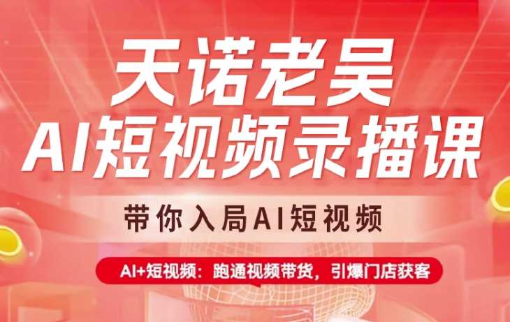 天诺老吴AI短视频录播课，带你入局AI短视频，AI+短视频，跑通视频带货-立业有术