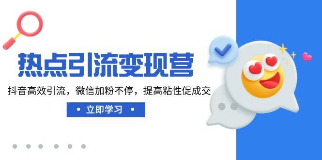 （14501期）热点引流变现营，抖音高效引流，微信加粉不停，提高粘性促成交-立业有术