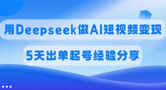 佣金45%，用Deepseek做AI短视频变现，5天出单起号经验分享-立业有术