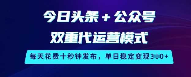 今日头条+公众号双重代运营模式，每天花费十秒钟发布，单日稳定变现3张【揭秘】-立业有术