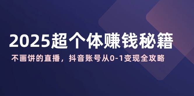 2025超个体赚钱秘籍：不画饼的直播，抖音账号从0-1变现全攻略-立业有术