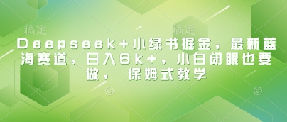 Deepseek+小绿书掘金，最新蓝海赛道，日入6k+，小白闭眼也要做， 保姆式教学-立业有术