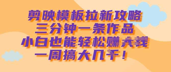 剪映模板拉新攻略，三分钟一条作品，小白也能轻松一周搞大几k-立业有术