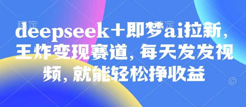 原客单价998的deepseek+即梦ai拉新，王炸变现赛道，每天发发视频，就能轻松挣收益-立业有术